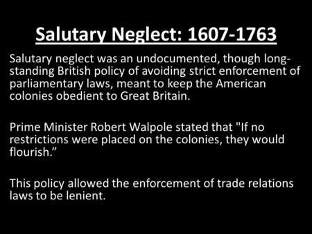 Salutary Neglect: 1607-1763 Salutary neglect was an undocumented, though long-standing British policy of avoiding strict enforcement of parliamentary laws,
