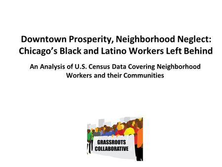 Downtown Prosperity, Neighborhood Neglect: Chicago’s Black and Latino Workers Left Behind An Analysis of U.S. Census Data Covering Neighborhood Workers.
