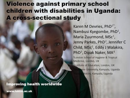 Violence against primary school children with disabilities in Uganda: A cross-sectional study Karen M Devries, PhD 1*, Nambusi Kyegombe, PhD 1, Maria Zuurmond,
