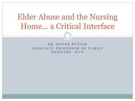 DR. ROGER BUTLER ASSOCIATE PROFESSOR OF FAMILY MEDICINE MUN Elder Abuse and the Nursing Home… a Critical Interface.