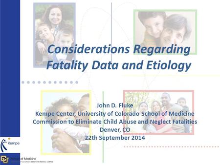 Considerations Regarding Fatality Data and Etiology John D. Fluke Kempe Center, University of Colorado School of Medicine Commission to Eliminate Child.