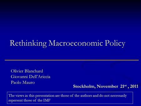 Rethinking Macroeconomic Policy Olivier Blanchard Giovanni Dell’Ariccia Paolo Mauro Stockholm, November 21 st, 2011 The views in this presentation are.