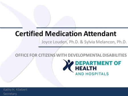 Certified Medication Attendant Joyce Louden, Ph.D. & Sylvia Melancon, Ph.D. OFFICE FOR CITIZENS WITH DEVELOPMENTAL DISABILITIES Kathy H. Kliebert Secretary.