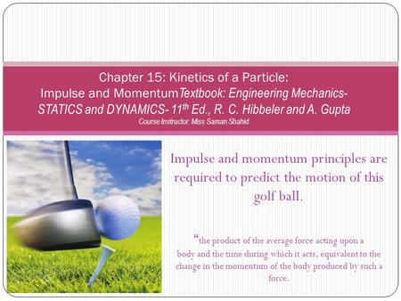 Chapter 15: Kinetics of a Particle: Impulse and MomentumTextbook: Engineering Mechanics- STATICS and DYNAMICS- 11th Ed., R. C. Hibbeler and A. Gupta Course.