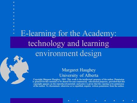 E-learning for the Academy: technology and learning environment design Margaret Haughey University of Alberta Copyright Margaret Haughey, 2003. This work.