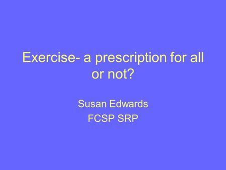 Exercise- a prescription for all or not? Susan Edwards FCSP SRP.