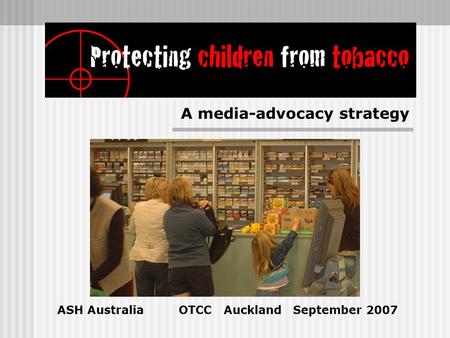 ASH Australia OTCC Auckland September 2007 A media-advocacy strategy.
