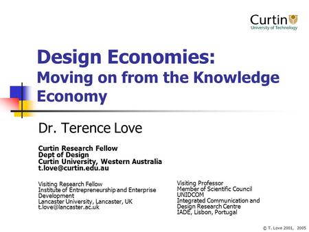 © T. Love 2001, 2005 Design Economies: Moving on from the Knowledge Economy Dr. Terence Love Curtin Research Fellow Dept of Design Curtin University, Western.