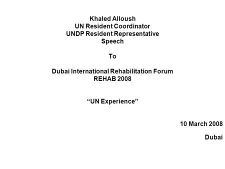 Khaled Alloush UN Resident Coordinator UNDP Resident Representative Speech To Dubai International Rehabilitation Forum REHAB 2008 “UN Experience” 10 March.