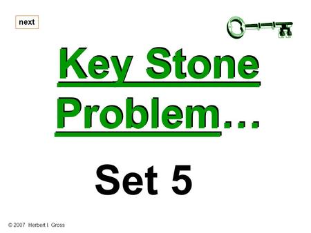 Key Stone Problem… Key Stone Problem… next Set 5 © 2007 Herbert I. Gross.