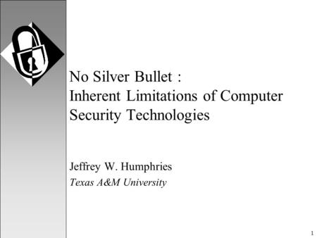 1 No Silver Bullet : Inherent Limitations of Computer Security Technologies Jeffrey W. Humphries Texas A&M University.