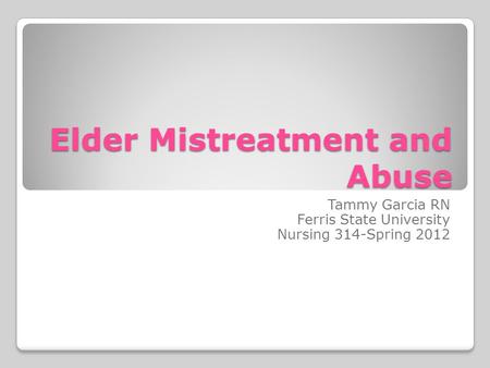 Elder Mistreatment and Abuse Tammy Garcia RN Ferris State University Nursing 314-Spring 2012.