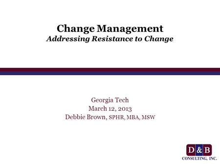 Change Management Addressing Resistance to Change Georgia Tech March 12, 2013 Debbie Brown, SPHR, MBA, MSW.