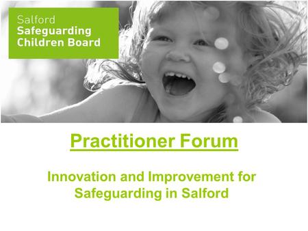 Practitioner Forum Innovation and Improvement for Safeguarding in Salford.