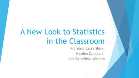 A New Look to Statistics in the Classroom Professor Laura Shick, Hayden Campbell, and Genevieve Watkins.
