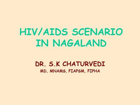 HIV/AIDS SCENARIO IN NAGALAND DR. S.K CHATURVEDI MD, MNAMS, FIAPSM, FIPHA.