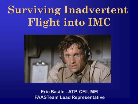 Eric Basile - ATP, CFII, MEI FAASTeam Lead Representative Surviving Inadvertent Flight into IMC Surviving Inadvertent Flight into IMC.