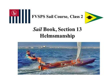 FVSPS Sail Course, Class 2 Sail Book, Section 13 Helmsmanship.