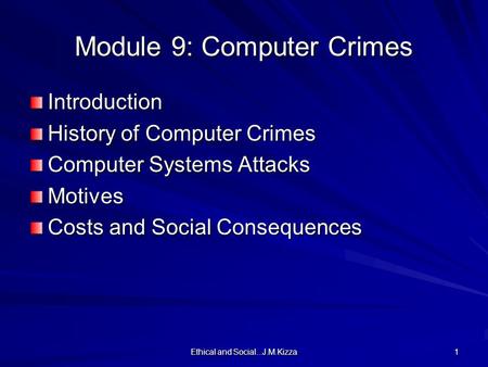 Ethical and Social...J.M.Kizza 1 Module 9: Computer Crimes Introduction History of Computer Crimes Computer Systems Attacks Motives Costs and Social Consequences.