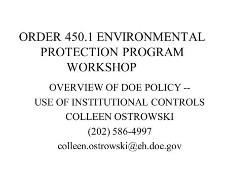 ORDER 450.1 ENVIRONMENTAL PROTECTION PROGRAM WORKSHOP OVERVIEW OF DOE POLICY -- USE OF INSTITUTIONAL CONTROLS COLLEEN OSTROWSKI (202) 586-4997