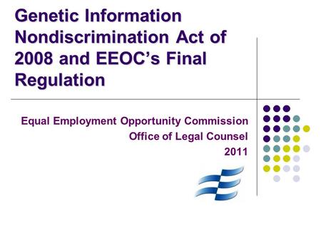 Genetic Information Nondiscrimination Act of 2008 and EEOC’s Final Regulation Equal Employment Opportunity Commission Office of Legal Counsel 2011.