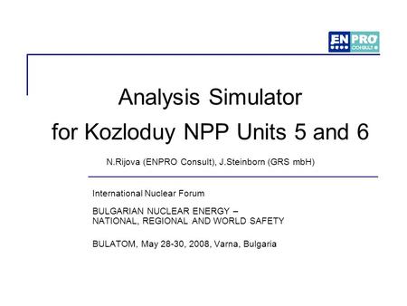 Analysis Simulator for Kozloduy NPP Units 5 and 6 N.Rijova (ENPRO Consult), J.Steinborn (GRS mbH) International Nuclear Forum BULGARIAN NUCLEAR ENERGY.
