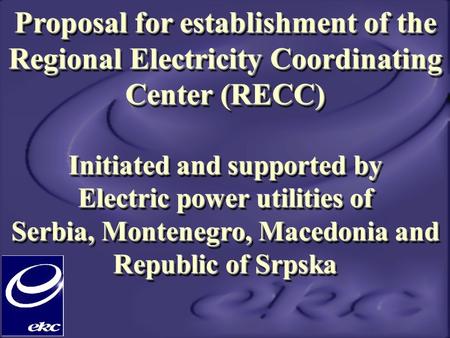 Proposal for establishment of the Regional Electricity Coordinating Center (RECC) Initiated and supported by Electric power utilities of Serbia, Montenegro,