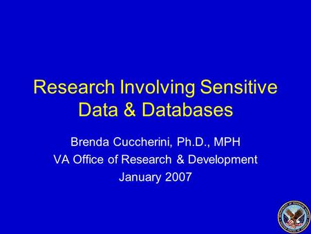 1 Research Involving Sensitive Data & Databases Brenda Cuccherini, Ph.D., MPH VA Office of Research & Development January 2007.