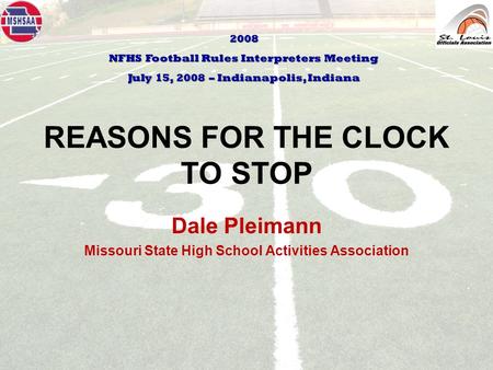 REASONS FOR THE CLOCK TO STOP Dale Pleimann Missouri State High School Activities Association 2008 NFHS Football Rules Interpreters Meeting July 15, 2008.