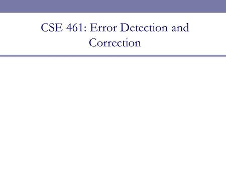 CSE 461: Error Detection and Correction. Next Topic  Error detection and correction  Focus: How do we detect and correct messages that are garbled during.