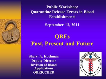 Public Workshop: Quarantine Release Errors in Blood Establishments September 13, 2011 QREs Past, Present and Future Sheryl A. Kochman Deputy Director Division.