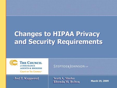 March 19, 2009 Changes to HIPAA Privacy and Security Requirements Joel T. Kopperud Scott A. Sinder Rhonda M. Bolton.