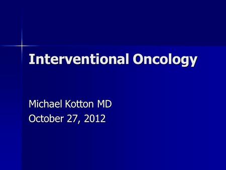 Interventional Oncology Michael Kotton MD October 27, 2012.