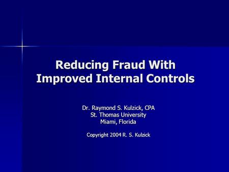Reducing Fraud With Improved Internal Controls Dr. Raymond S. Kulzick, CPA St. Thomas University Miami, Florida Copyright 2004 R. S. Kulzick.