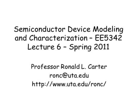 Semiconductor Device Modeling and Characterization – EE5342 Lecture 6 – Spring 2011 Professor Ronald L. Carter
