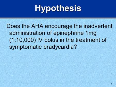 1 Hypothesis Does the AHA encourage the inadvertent administration of epinephrine 1mg (1:10,000) IV bolus in the treatment of symptomatic bradycardia?