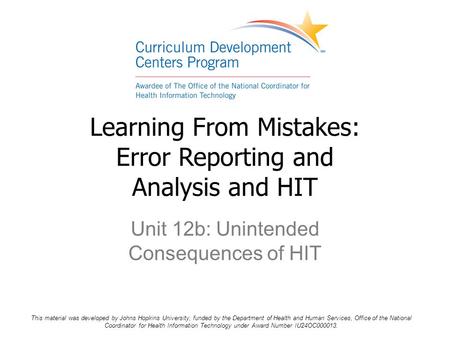 Unit 12b: Unintended Consequences of HIT Learning From Mistakes: Error Reporting and Analysis and HIT This material was developed by Johns Hopkins University,