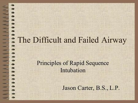 The Difficult and Failed Airway Principles of Rapid Sequence Intubation Jason Carter, B.S., L.P.