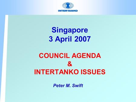 Singapore 3 April 2007 COUNCIL AGENDA & INTERTANKO ISSUES Peter M. Swift.
