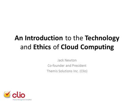 An Introduction to the Technology and Ethics of Cloud Computing Jack Newton Co-founder and President Themis Solutions Inc. (Clio)