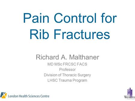 Pain Control for Rib Fractures Richard A. Malthaner MD MSc FRCSC FACS Professor Division of Thoracic Surgery LHSC Trauma Program.