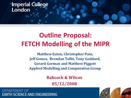 Outline Proposal: FETCH Modelling of the MIPR Matthew Eaton, Christopher Pain, Jeff Gomes, Brendan Tollit, Tony Goddard, Gerard Gorman and Matthew Piggott.