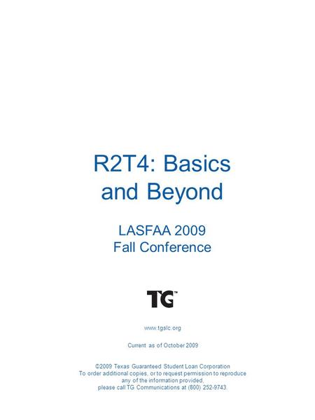 R2T4: Basics and Beyond LASFAA 2009 Fall Conference www.tgslc.org Current as of October 2009 ©2009 Texas Guaranteed Student Loan Corporation To order additional.