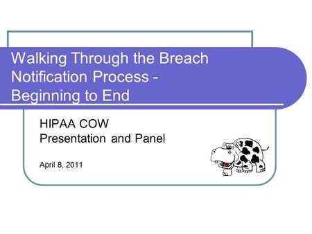 Walking Through the Breach Notification Process - Beginning to End HIPAA COW Presentation and Panel April 8, 2011.