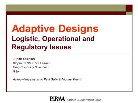 Adaptive Designs Working Group Adaptive Designs Logistic, Operational and Regulatory Issues Judith Quinlan Biopharm Statistics Leader Drug Discovery Sciences.