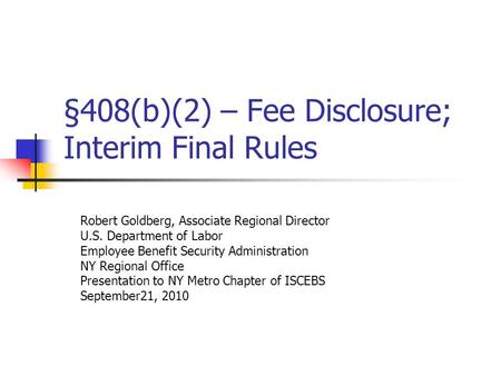 §408(b)(2) – Fee Disclosure; Interim Final Rules Robert Goldberg, Associate Regional Director U.S. Department of Labor Employee Benefit Security Administration.