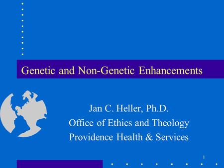 1 Genetic and Non-Genetic Enhancements Jan C. Heller, Ph.D. Office of Ethics and Theology Providence Health & Services.
