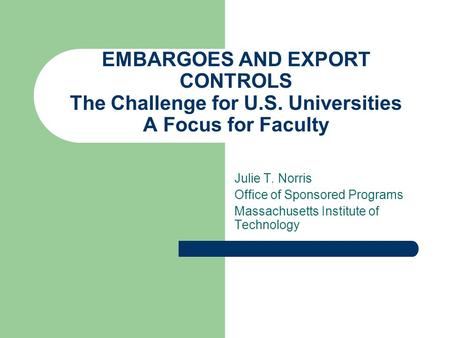 EMBARGOES AND EXPORT CONTROLS The Challenge for U.S. Universities A Focus for Faculty Julie T. Norris Office of Sponsored Programs Massachusetts Institute.