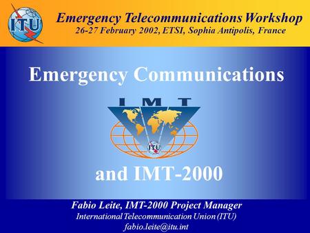 Fabio Leite, IMT-2000 Project Manager International Telecommunication Union (ITU) Emergency Telecommunications Workshop 26-27 February.