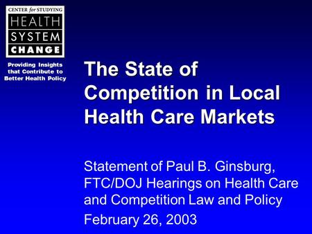 Providing Insights that Contribute to Better Health Policy The State of Competition in Local Health Care Markets Statement of Paul B. Ginsburg, FTC/DOJ.